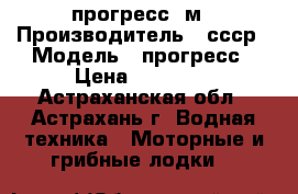 прогресс  м › Производитель ­ ссср › Модель ­ прогресс › Цена ­ 47 000 - Астраханская обл., Астрахань г. Водная техника » Моторные и грибные лодки   